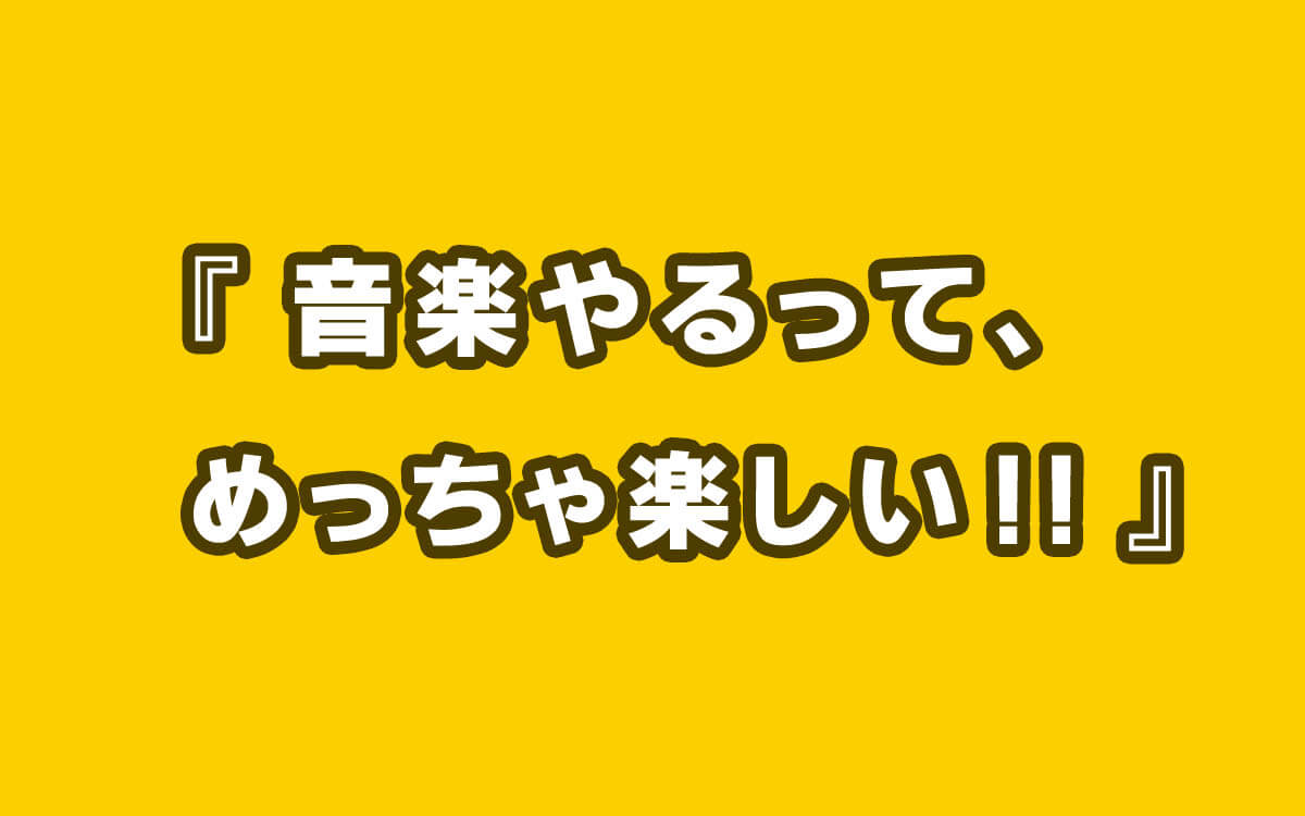 「音楽やるって、めっちゃ楽しい！」